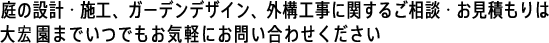 庭の設計・施工、ガーデンデザイン、外構工事に関するご相談・お見積もりは大宏園までいつでもお気軽にお問い合わせください