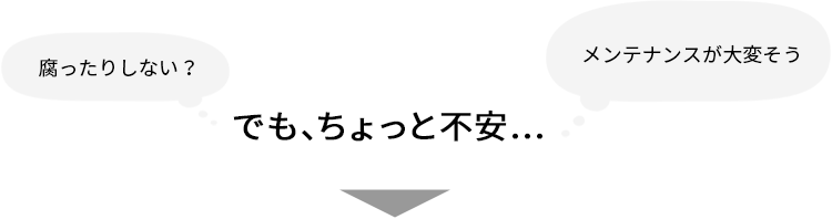 腐ったりしない？メンテナンスが大変そう・・・ちょっと不安...